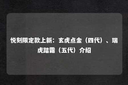 悦刻限定款上新：玄虎点金（四代）、瑞虎踏霜（五代）介绍