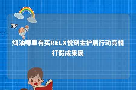 烟油哪里有买RELX悦刻金护盾行动亮相打假成果展