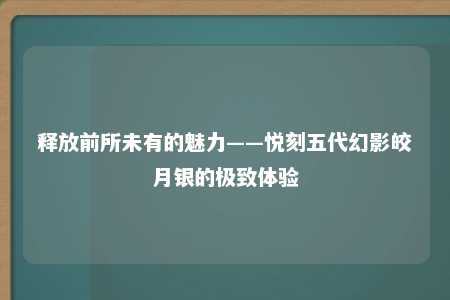 释放前所未有的魅力——悦刻五代幻影皎月银的极致体验