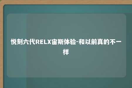 悦刻六代RELX宙斯体验-和以前真的不一样